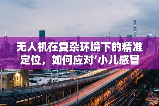 无人机在复杂环境下的精准定位，如何应对‘小儿感冒’般的干扰？