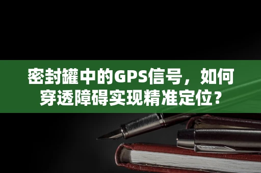 密封罐中的GPS信号，如何穿透障碍实现精准定位？