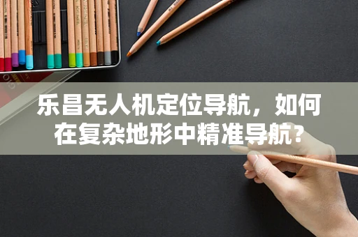 乐昌无人机定位导航，如何在复杂地形中精准导航？