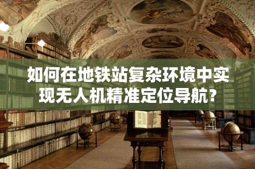如何在地铁站复杂环境中实现无人机精准定位导航？