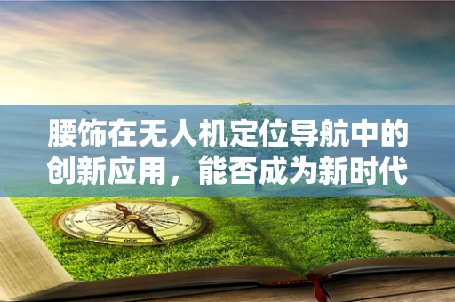 腰饰在无人机定位导航中的创新应用，能否成为新时代的‘导航腰带’？