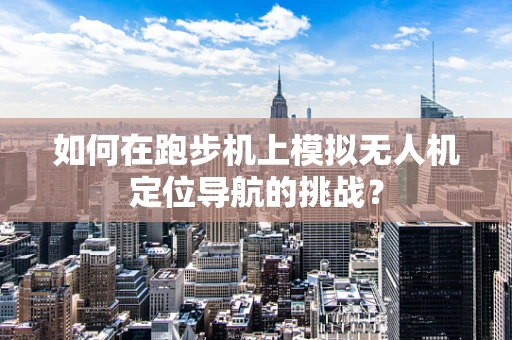 如何在跑步机上模拟无人机定位导航的挑战？