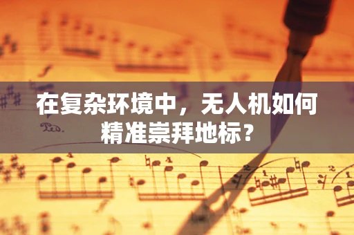 在复杂环境中，无人机如何精准崇拜地标？