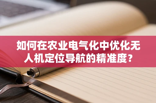 如何在农业电气化中优化无人机定位导航的精准度？