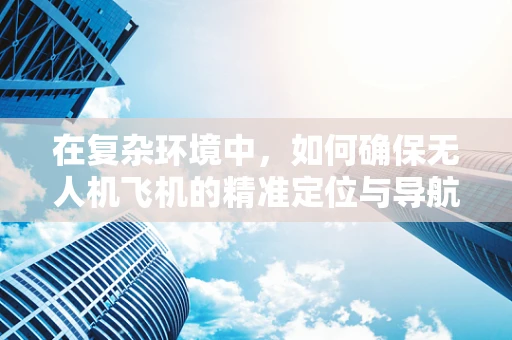 在复杂环境中，如何确保无人机飞机的精准定位与导航？