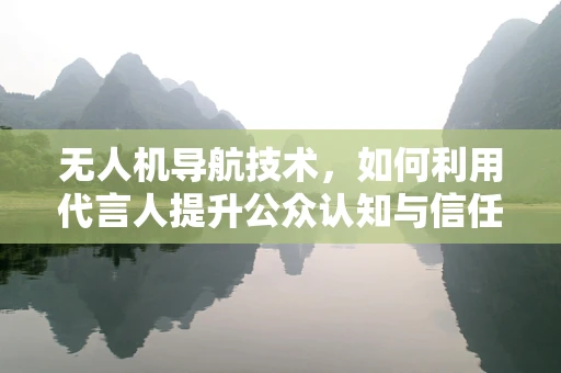 无人机导航技术，如何利用代言人提升公众认知与信任度？
