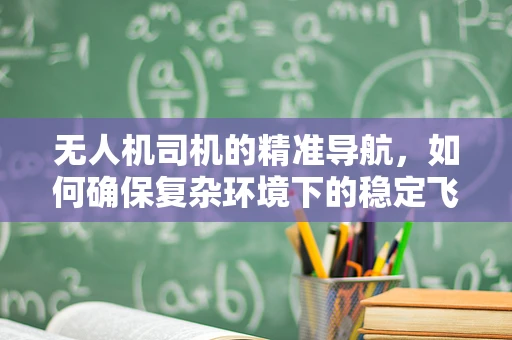 无人机司机的精准导航，如何确保复杂环境下的稳定飞行？