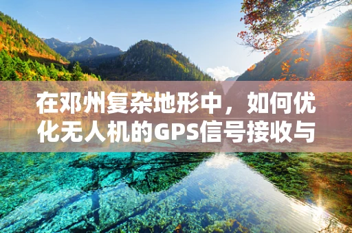 在邓州复杂地形中，如何优化无人机的GPS信号接收与定位精度？