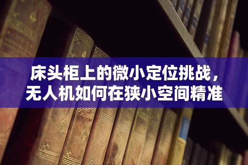 床头柜上的微小定位挑战，无人机如何在狭小空间精准导航？