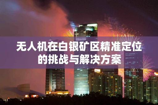 无人机在白银矿区精准定位的挑战与解决方案