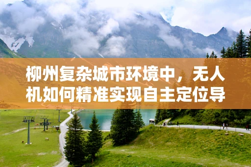 柳州复杂城市环境中，无人机如何精准实现自主定位导航？