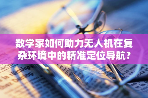 数学家如何助力无人机在复杂环境中的精准定位导航？