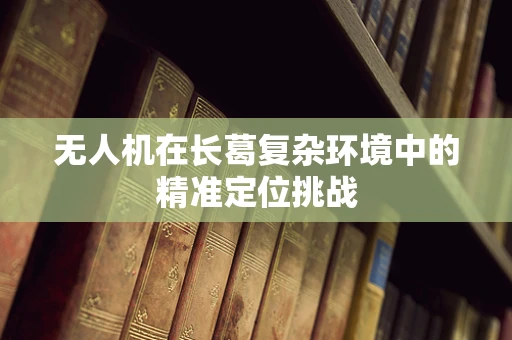 无人机在长葛复杂环境中的精准定位挑战