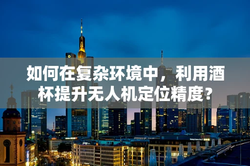 如何在复杂环境中，利用酒杯提升无人机定位精度？