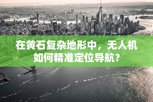 在黄石复杂地形中，无人机如何精准定位导航？