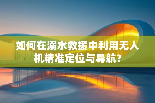 如何在溺水救援中利用无人机精准定位与导航？