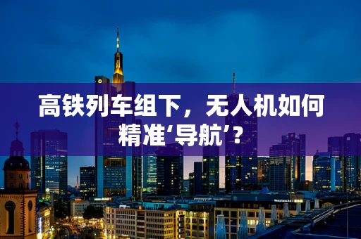 高铁列车组下，无人机如何精准‘导航’？