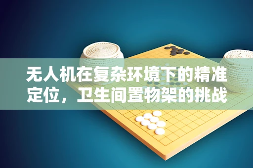 无人机在复杂环境下的精准定位，卫生间置物架的挑战与解决方案