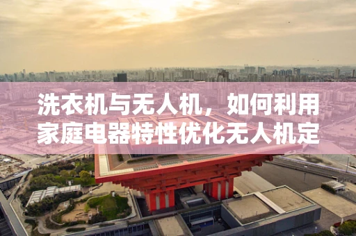 洗衣机与无人机，如何利用家庭电器特性优化无人机定位导航？