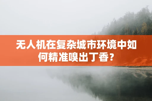 无人机在复杂城市环境中如何精准嗅出丁香？