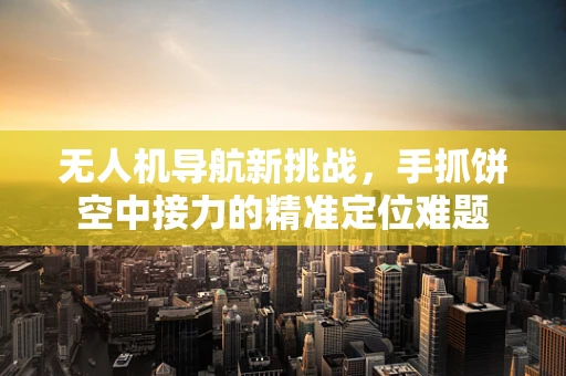 无人机导航新挑战，手抓饼空中接力的精准定位难题