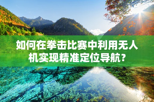 如何在拳击比赛中利用无人机实现精准定位导航？
