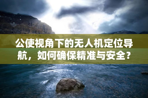 公使视角下的无人机定位导航，如何确保精准与安全？