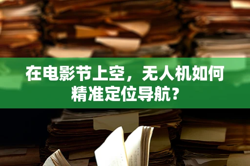 在电影节上空，无人机如何精准定位导航？