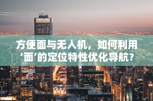 方便面与无人机，如何利用‘面’的定位特性优化导航？
