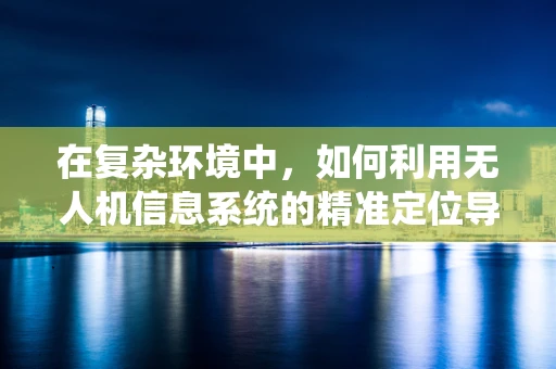 在复杂环境中，如何利用无人机信息系统的精准定位导航技术提升任务执行效率？