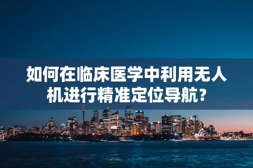 如何在临床医学中利用无人机进行精准定位导航？