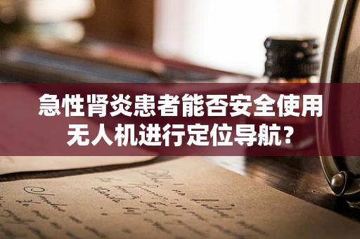 急性肾炎患者能否安全使用无人机进行定位导航？