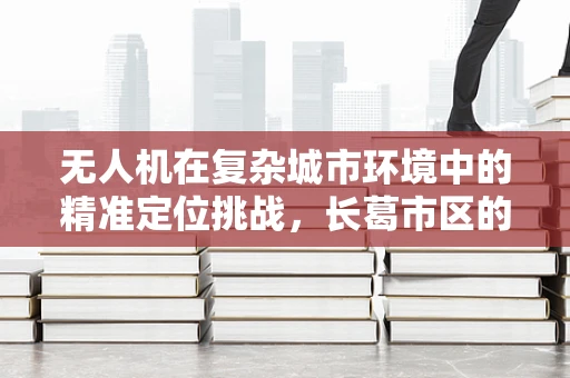 无人机在复杂城市环境中的精准定位挑战，长葛市区的案例分析