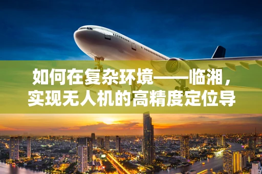 如何在复杂环境——临湘，实现无人机的高精度定位导航？