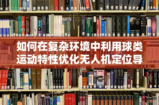 如何在复杂环境中利用球类运动特性优化无人机定位导航？