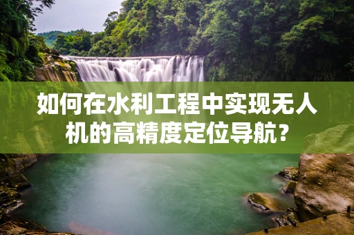 如何在水利工程中实现无人机的高精度定位导航？