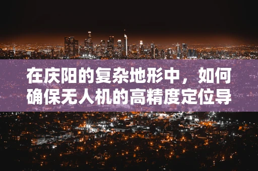 在庆阳的复杂地形中，如何确保无人机的高精度定位导航？
