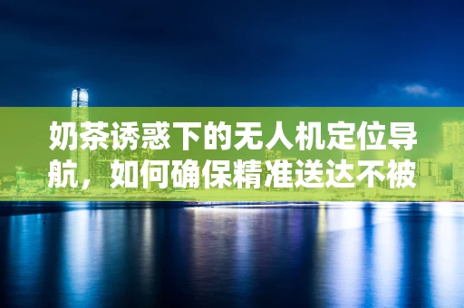 奶茶诱惑下的无人机定位导航，如何确保精准送达不被‘导航偏移’？