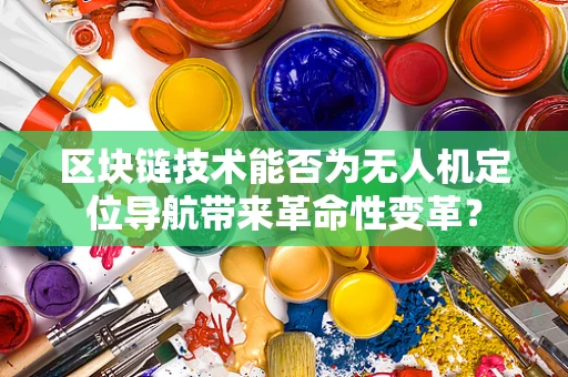 区块链技术能否为无人机定位导航带来革命性变革？