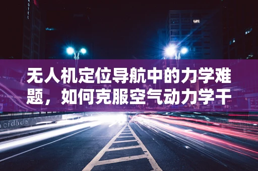 无人机定位导航中的力学难题，如何克服空气动力学干扰？
