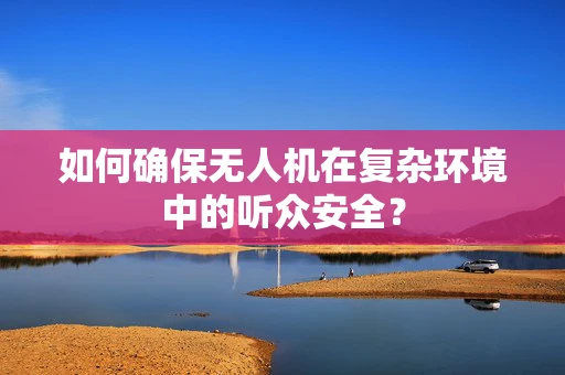如何确保无人机在复杂环境中的听众安全？