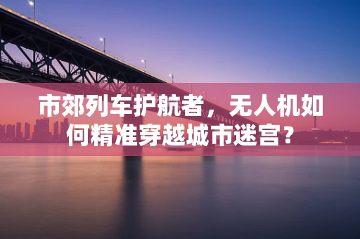 市郊列车护航者，无人机如何精准穿越城市迷宫？