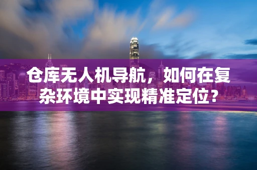 仓库无人机导航，如何在复杂环境中实现精准定位？