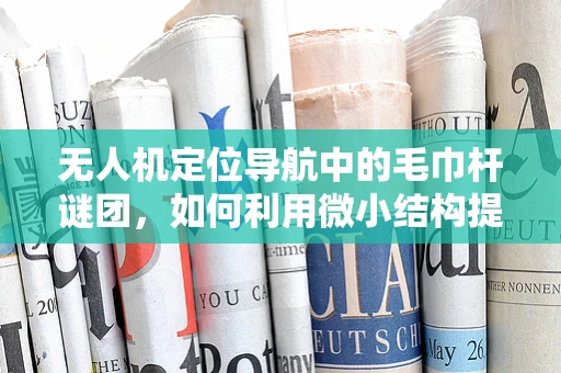无人机定位导航中的毛巾杆谜团，如何利用微小结构提升精度？