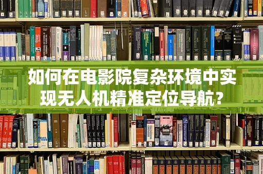 如何在电影院复杂环境中实现无人机精准定位导航？