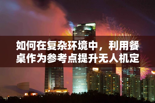 如何在复杂环境中，利用餐桌作为参考点提升无人机定位导航精度？