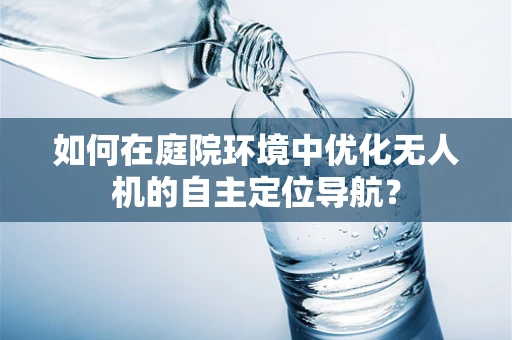 如何在庭院环境中优化无人机的自主定位导航？