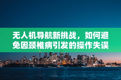 无人机导航新挑战，如何避免因颈椎病引发的操作失误？