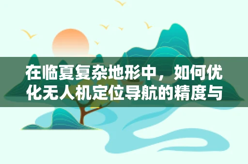 在临夏复杂地形中，如何优化无人机定位导航的精度与稳定性？