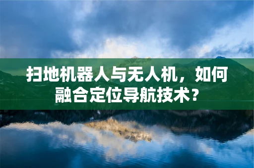 扫地机器人与无人机，如何融合定位导航技术？